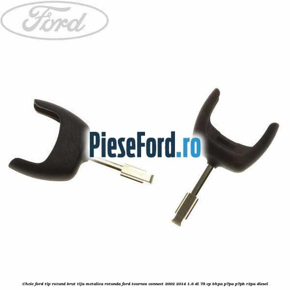 Cheie Ford tip rotund brut tija metalica rotunda Ford Tourneo Connect 2002-2014 1.8 Di 75 cp BHPA, P7PA, P7PB, R2PA diesel
