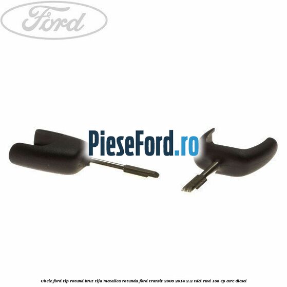 Cheie Ford tip rotund brut tija metalica rotunda Ford Transit 2006-2014 2.2 TDCi RWD 155 cp Cheie Ford tip rotund brut tija metalica rotunda Ford Transit 2006-2014 2.2 TDCi RWD 155 cp CVRC diesel