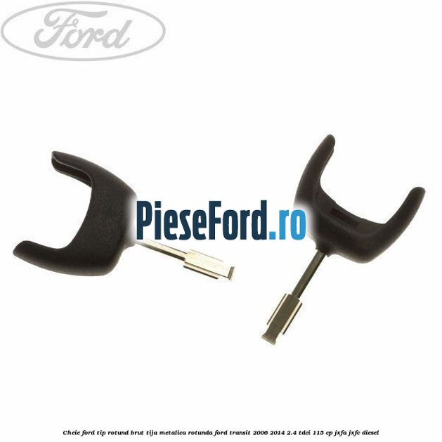 Cheie Ford tip rotund brut tija metalica rotunda Ford Transit 2006-2014 2.4 TDCi 115 cp JXFA, JXFC diesel