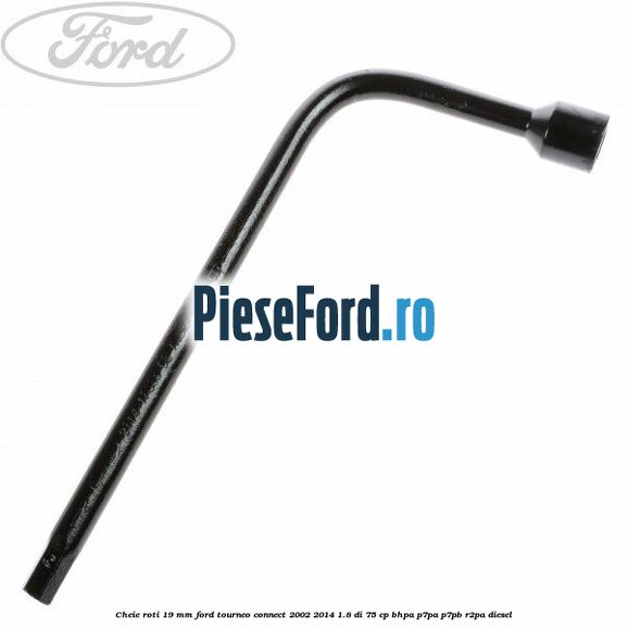 Cheie roti 19 mm Ford Tourneo Connect 2002-2014 1.8 Di 75 cp Cheie roti 19 mm Ford Tourneo Connect 2002-2014 1.8 Di 75 cp BHPA, P7PA, P7PB, R2PA diesel