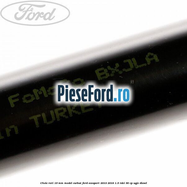 Cheie roti 19 mm model curbat Ford EcoSport 2013-2018 1.5 TDCi 90 cp UGJE diesel