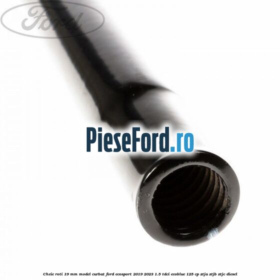 Cheie roti 19 mm model curbat Ford EcoSport 2019-2023 1.5 TDCi EcoBlue 125 cp ZTJA, ZTJB, ZTJC diesel