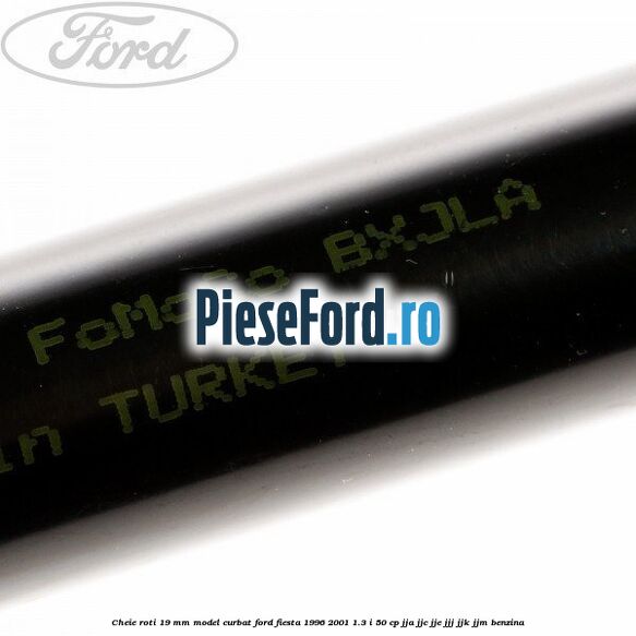 Cheie roti 19 mm model curbat Ford Fiesta 1996-2001 1.3 i 50 cp JJA, JJC, JJE, JJJ, JJK, JJM benzina