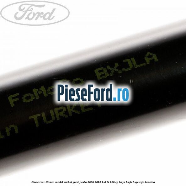 Cheie roti 19 mm model curbat Ford Fiesta 2008-2012 1.6 Ti 120 cp HXJA, HXJB, HXJE, RVJA benzina