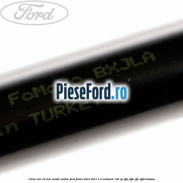 Cheie roti 19 mm model curbat Ford Fiesta 2013-2017 1.0 EcoBoost 100 cp SFJA, SFJB, SFJC, SFJD benzina