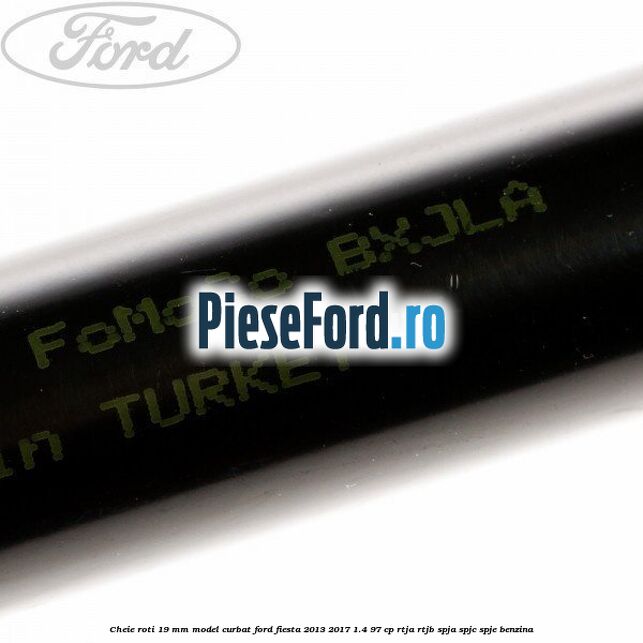 Cheie roti 19 mm model curbat Ford Fiesta 2013-2017 1.4 97 cp RTJA, RTJB, SPJA, SPJC, SPJE benzina