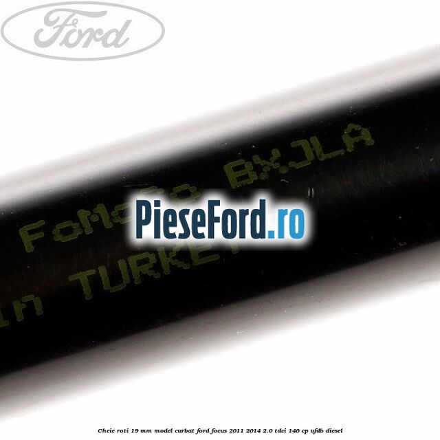 Cheie roti 19 mm model curbat Ford Focus 2011-2014 2.0 TDCi 140 cp Cheie roti 19 mm model curbat Ford Focus 2011-2014 2.0 TDCi 140 cp UFDB diesel