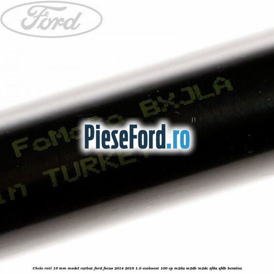 Cheie roti 19 mm model curbat Ford Focus 2014-2018 1.0 EcoBoost 100 cp Cheie roti 19 mm model curbat Ford Focus 2014-2018 1.0 EcoBoost 100 cp M2DA, M2DB, M2DC, SFDA, SFDB benzina