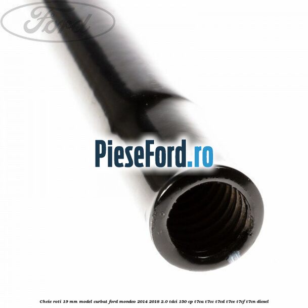 Cheie roti 19 mm model curbat Ford Mondeo 2014-2018 2.0 TDCi 150 cp Cheie roti 19 mm model curbat Ford Mondeo 2014-2018 2.0 TDCi 150 cp T7CA, T7CC, T7CD, T7CE, T7CF, T7CN diesel