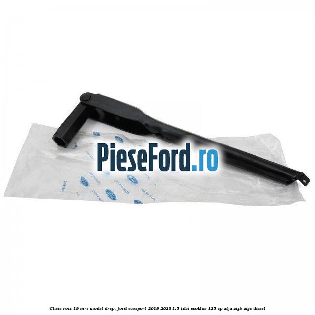 Cheie roti 19 mm model drept Ford EcoSport 2019-2023 1.5 TDCi EcoBlue 125 cp ZTJA, ZTJB, ZTJC diesel