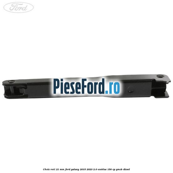 Cheie roti 21 mm Ford Galaxy 2015-2023 2.0 EcoBlue 150 cp YMCB diesel