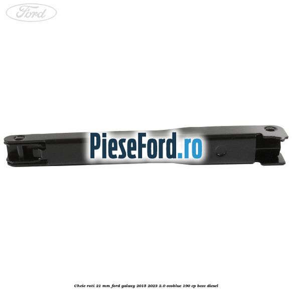 Cheie roti 21 mm Ford Galaxy 2015-2023 2.0 EcoBlue 190 cp BCCC diesel