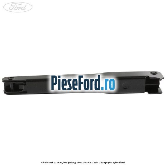 Cheie roti 21 mm Ford Galaxy 2015-2023 2.0 TDCi 120 cp UFCA, UFCB diesel