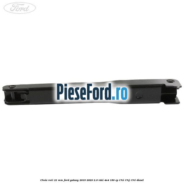 Cheie roti 21 mm Ford Galaxy 2015-2023 2.0 TDCi 4x4 150 cp T7CI, T7CJ, T7CL diesel