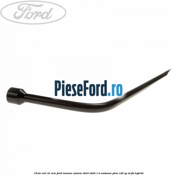 Cheie roti 21 mm Ford Tourneo Custom 2019-2023 1.0 EcoBoost PHEV 125 cp M1FA Hybrid