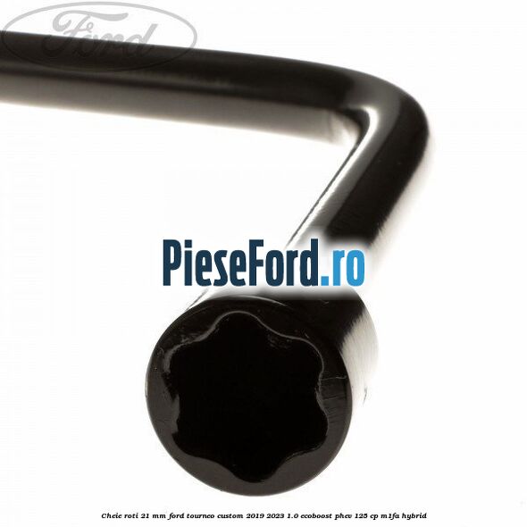 Cheie roti 21 mm Ford Tourneo Custom 2019-2023 1.0 EcoBoost PHEV 125 cp M1FA Hybrid