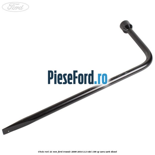 Cheie roti 21 mm Ford Transit 2006-2014 2.2 TDCi 136 cp