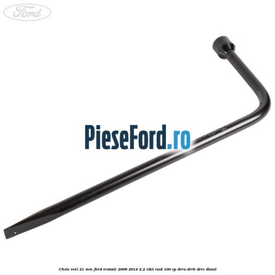 Cheie roti 21 mm Ford Transit 2006-2014 2.2 TDCi RWD 100 cp