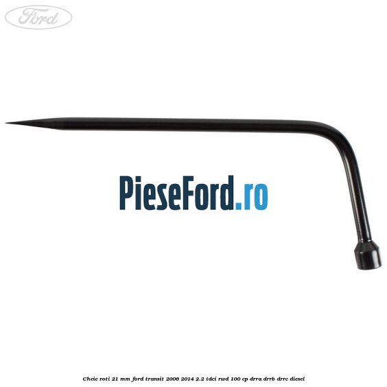 Cheie roti 21 mm Ford Transit 2006-2014 2.2 TDCi RWD 100 cp DRRA, DRRB, DRRC diesel
