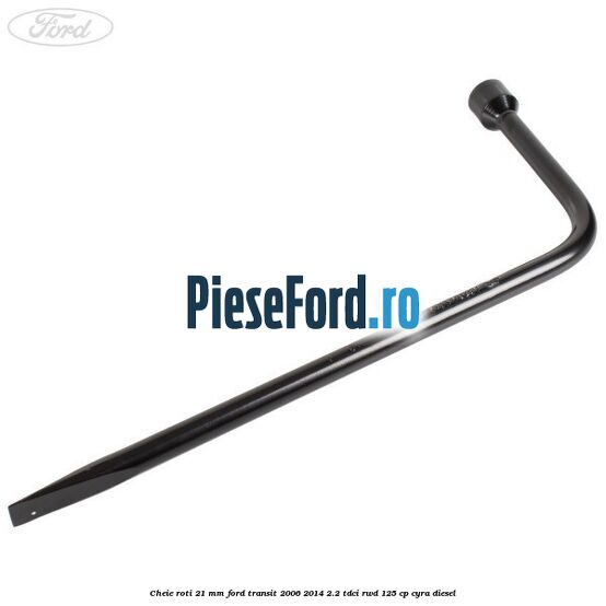 Cheie roti 21 mm Ford Transit 2006-2014 2.2 TDCi RWD 125 cp