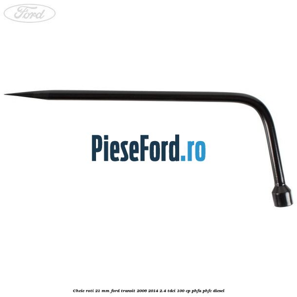 Cheie roti 21 mm Ford Transit 2006-2014 2.4 TDCi 100 cp PHFA, PHFC diesel