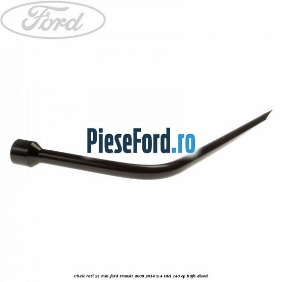 Cheie roti 21 mm Ford Transit 2006-2014 2.4 TDCi 140 cp H9FB diesel