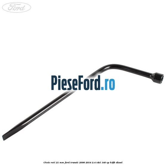 Cheie roti 21 mm Ford Transit 2006-2014 2.4 TDCi 140 cp H9FB diesel
