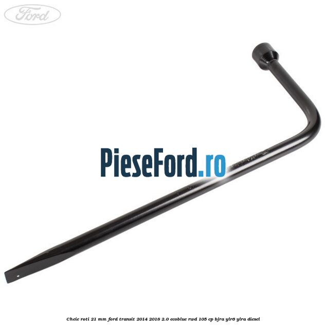 Cheie roti 21 mm Ford Transit 2014-2018 2.0 EcoBlue RWD 105 cp BJRA, YLR6, YLRA diesel
