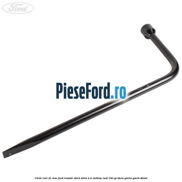 Cheie roti 21 mm Ford Transit 2014-2018 2.0 EcoBlue RWD 130 cp