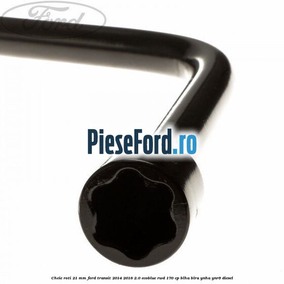 Cheie roti 21 mm Ford Transit 2014-2018 2.0 EcoBlue RWD 170 cp Cheie roti 21 mm Ford Transit 2014-2018 2.0 EcoBlue RWD 170 cp BLHA, BLRA, YNHA, YNR6 diesel