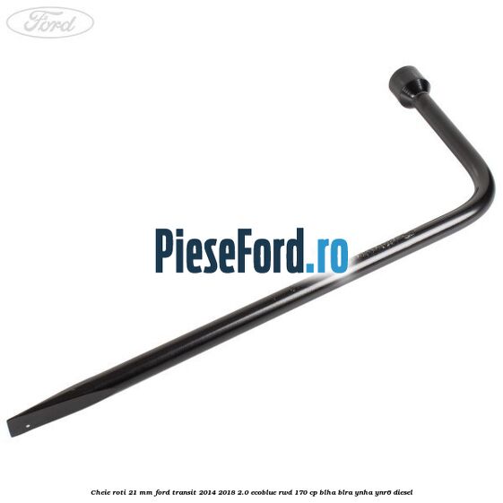 Cheie roti 21 mm Ford Transit 2014-2018 2.0 EcoBlue RWD 170 cp