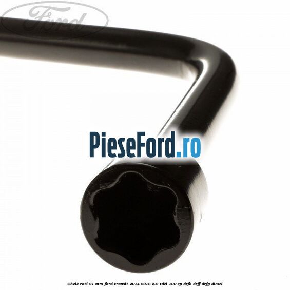 Cheie roti 21 mm Ford Transit 2014-2018 2.2 TDCi 100 cp DRF5, DRFF, DRFG diesel