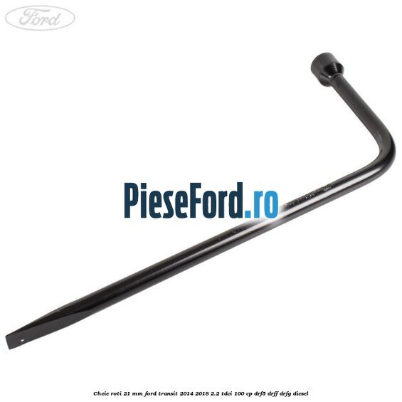 Cheie roti 21 mm Ford Transit 2014-2018 2.2 TDCi 100 cp