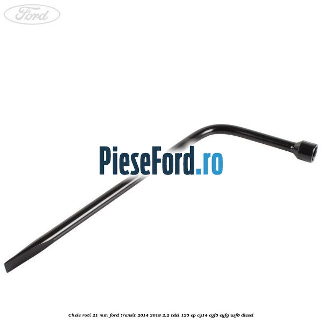 Cheie roti 21 mm Ford Transit 2014-2018 2.2 TDCi 125 cp CY14, CYF5, CYFG, USF6 diesel