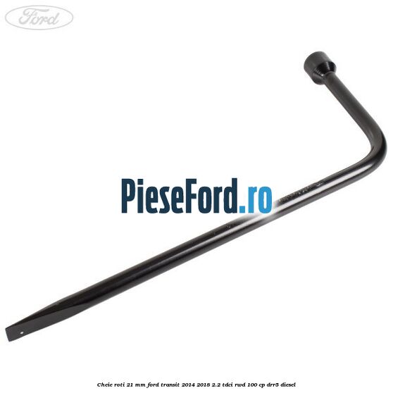 Cheie roti 21 mm Ford Transit 2014-2018 2.2 TDCi RWD 100 cp