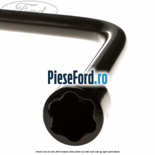Cheie roti 21 mm Ford Transit 2014-2018 2.2 TDCi RWD 125 cp CYR5, USR6 diesel