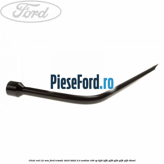 Cheie roti 21 mm Ford Transit 2019-2023 2.0 EcoBlue 105 cp Cheie roti 21 mm Ford Transit 2019-2023 2.0 EcoBlue 105 cp BJFA, BJFB, YLF6, YLFA, YLFB, YLFS diesel