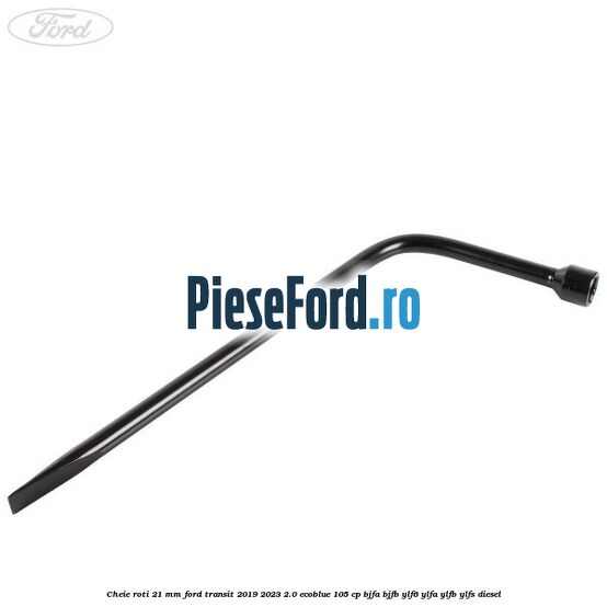 Cheie roti 21 mm Ford Transit 2019-2023 2.0 EcoBlue 105 cp Cheie roti 21 mm Ford Transit 2019-2023 2.0 EcoBlue 105 cp BJFA, BJFB, YLF6, YLFA, YLFB, YLFS diesel