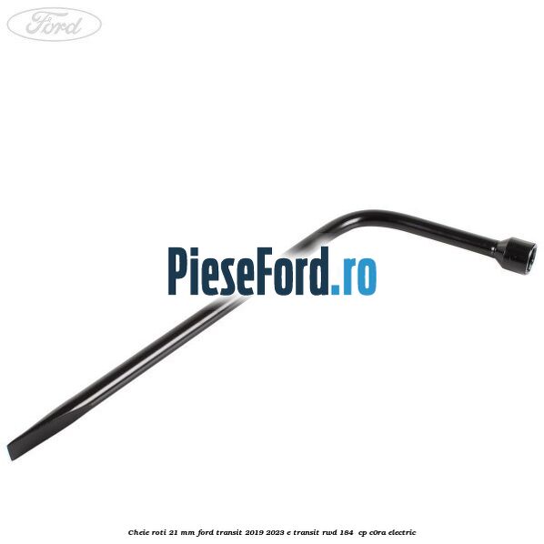 Cheie roti 21 mm Ford Transit 2019-2023 E-TRANSIT RWD 184  cp C0RA electric