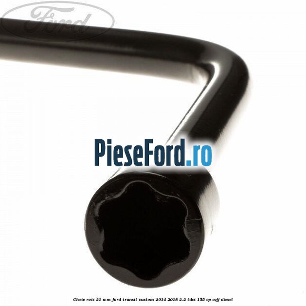 Cheie roti 21 mm Ford Transit Custom 2014-2018 2.2 TDCi 155 cp CVFF diesel