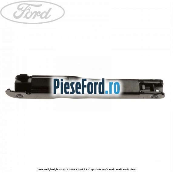 Cheie roti Ford Focus 2014-2018 1.5 TDCi 120 cp XWDA, XWDB, XWDC, XWDD, XWDE diesel