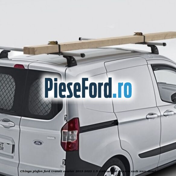 Chinga plafon Ford Transit Courier 2019-2023 1.5 EcoBlue 100 cp XXCA, XXCB, XXCC diesel