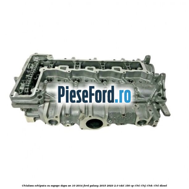 Chiulasa echipata cu supape dupa an 10/2014 Ford Galaxy 2015-2023 2.0 TDCi 150 cp T7CI, T7CJ, T7CK, T7CL diesel