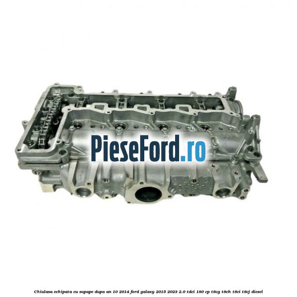 Chiulasa echipata cu supape dupa an 10/2014 Ford Galaxy 2015-2023 2.0 TDCi 180 cp T8CG, T8CH, T8CI, T8CJ diesel