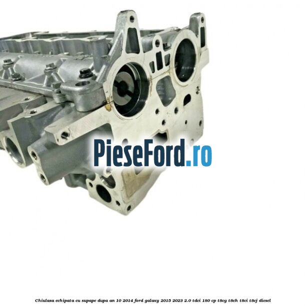 Chiulasa echipata cu supape dupa an 10/2014 Ford Galaxy 2015-2023 2.0 TDCi 180 cp T8CG, T8CH, T8CI, T8CJ diesel