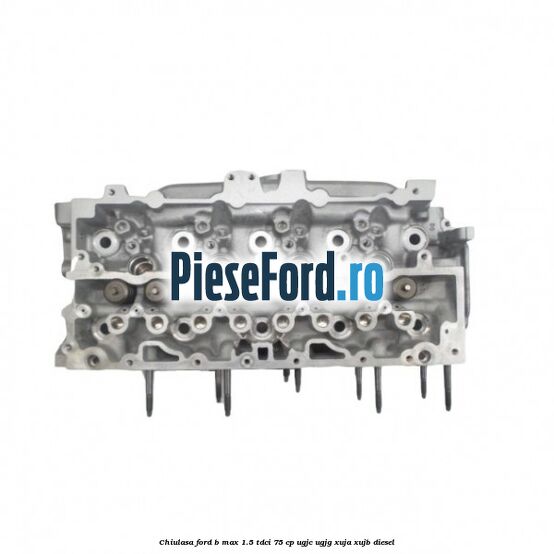 Chiulasa Ford B-Max 1.5 TDCi 75 cp UGJC, UGJG, XUJA, XUJB diesel