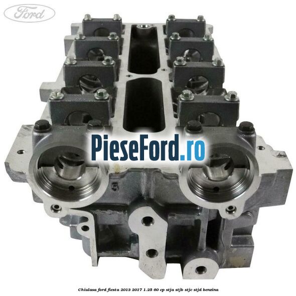 Chiulasa Ford Fiesta 2013-2017 1.25 60 cp STJA, STJB, STJC, STJD benzina