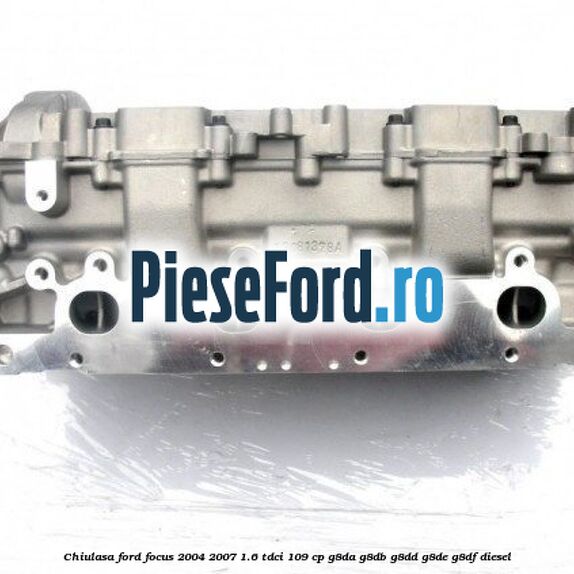 Chiulasa Ford Focus 2004-2007 1.6 TDCi 109 cp G8DA, G8DB, G8DD, G8DE, G8DF diesel