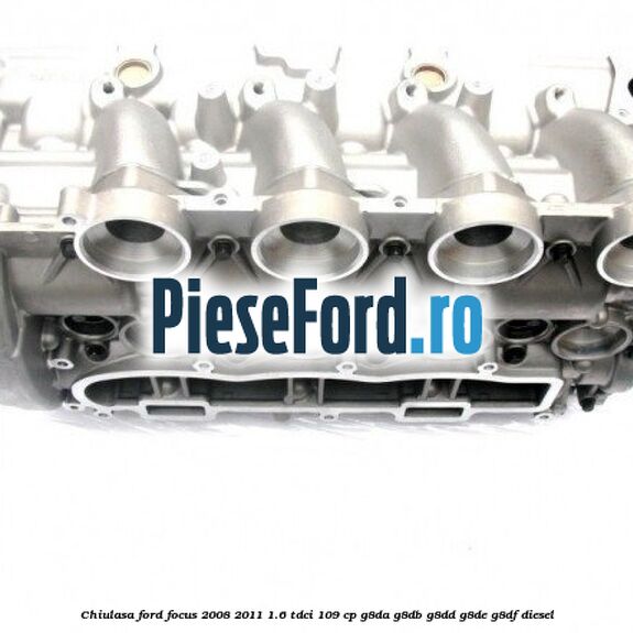 Chiulasa Ford Focus 2008-2011 1.6 TDCi 109 cp G8DA, G8DB, G8DD, G8DE, G8DF diesel