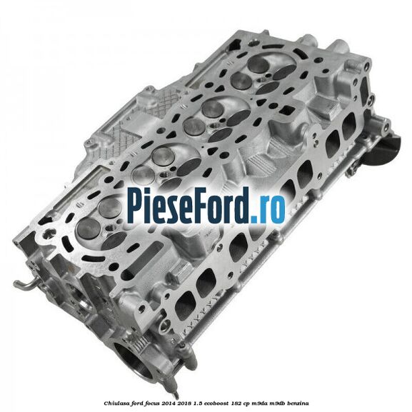 Chiulasa Ford Focus 2014-2018 1.5 EcoBoost 182 cp M9DA, M9DB benzina